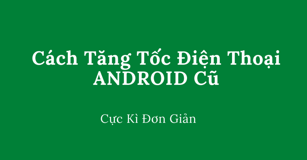 cách tăng tốc điện thoại android cũ